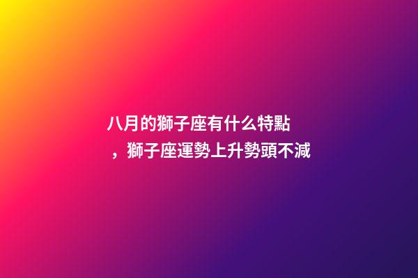 八月的獅子座有什么特點，獅子座運勢上升勢頭不減-第1張-觀點-玄機派